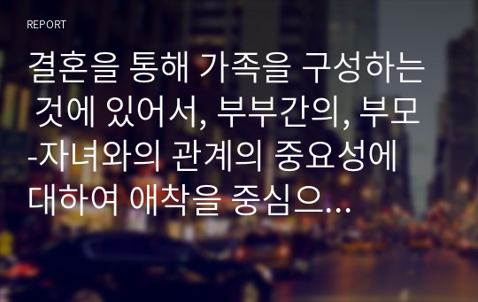 결혼을 통해 가족을 구성하는 것에 있어서, 부부간의, 부모-자녀와의 관계의 중요성에 대하여 애착을 중심으로 설명하세요.