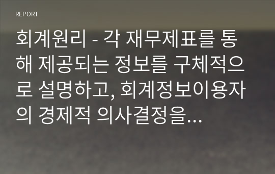 회계원리 - 각 재무제표를 통해 제공되는 정보를 구체적으로 설명하고, 회계정보이용자의 경제적 의사결정을 위해 이들 재무제표에 추가적으로 포함되어 공시되면 도움이 될 만한 정보는 어떠한 것들이 있을지를 투자자와 채권자의 입장에서 각각 고려하여 제시하시기 바랍니다.