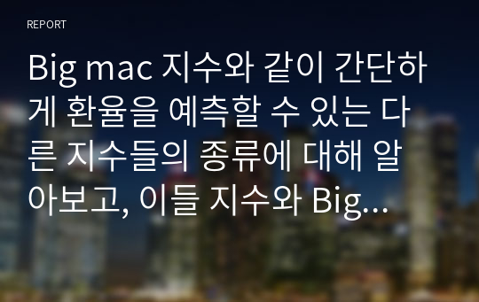 Big mac 지수와 같이 간단하게 환율을 예측할 수 있는 다른 지수들의 종류에 대해 알아보고, 이들 지수와 Big mac 지수를 비교한 후 어떤 지수가 환율 예측에 더 좋을 수 있는지 생각하여 그 이유에 대해 자신의 의견을 제시해 보세요.