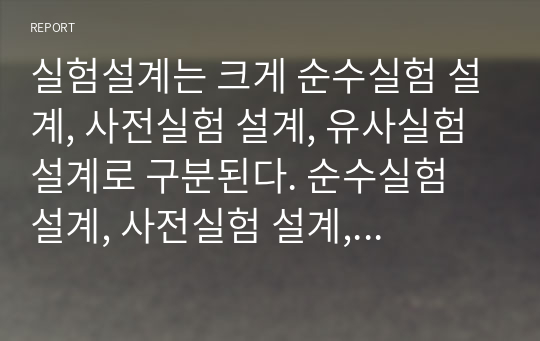 실험설계는 크게 순수실험 설계, 사전실험 설계, 유사실험 설계로 구분된다. 순수실험 설계, 사전실험 설계, 유사실험 설계의 유형별 특징을 사례를 통해 설명하시오.