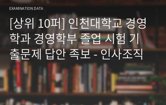 [상위 10퍼] 인천대학교 경영학과 경영학부 졸업 시험 기출문제 답안 족보 - 인사조직