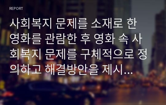 사회복지 문제를 소재로 한 영화를 관람한 후 영화 속 사회복지 문제를 구체적으로 정의하고 해결방안을 제시하시오.