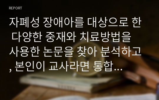 자폐성 장애아를 대상으로 한 다양한 중재와 치료방법을 사용한 논문을 찾아 분석하고, 본인이 교사라면 통합교육 현장에서 어떻게 적용할 것인지 기술해 보세요