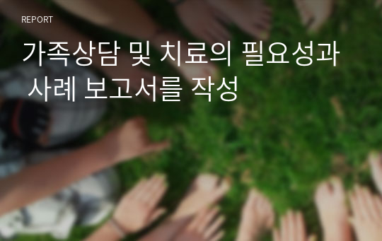 가족상담 및 치료의 필요성과 사례 보고서를 작성