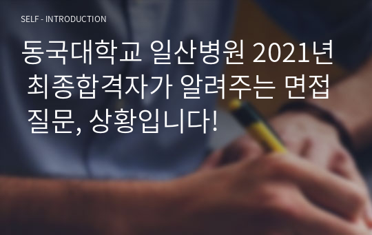 동국대학교 일산병원 2021년 최종합격자가 알려주는 면접 질문, 상황입니다!