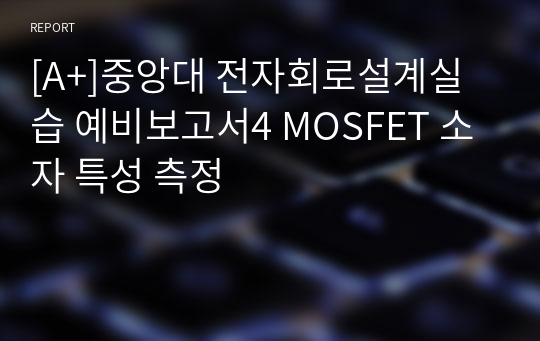 [A+]중앙대 전자회로설계실습 예비보고서 설계실습4. MOSFET 소자 특성 측정