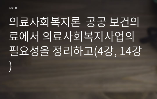 의료사회복지론  공공 보건의료에서 의료사회복지사업의 필요성을 정리하고(4강, 14강)