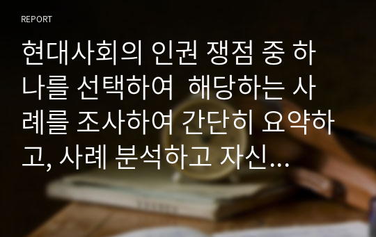 현대사회의 인권 쟁점 중 하나를 선택하여  해당하는 사례를 조사하여 간단히 요약하고, 사례 분석하고 자신의 입장에 대해 논하시오