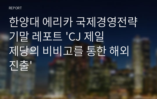 한양대 에리카 국제경영전략 기말 레포트 &#039;CJ 제일제당의 비비고를 통한 해외 진출&#039;