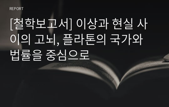 [철학보고서] 이상과 현실 사이의 고뇌, 플라톤의 국가와 법률을 중심으로