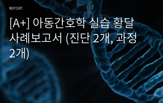 [A+] 아동간호학 실습 황달 사례보고서 (진단 2개, 과정 2개)