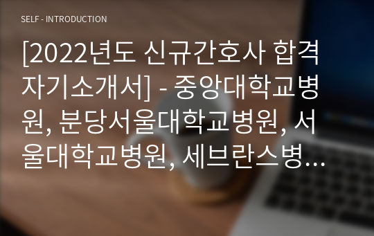 [2022년도 신규간호사 합격 자기소개서] - 중앙대학교병원, 분당서울대학교병원, 서울대학교병원, 세브란스병원, 삼성서울병원