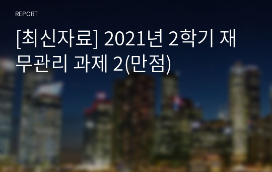 [최신자료] 2021년 2학기 재무관리 과제 2(만점)