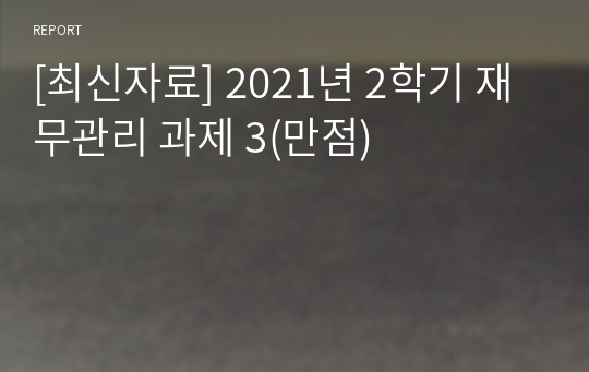 [최신자료] 2021년 2학기 재무관리 과제 3(만점)