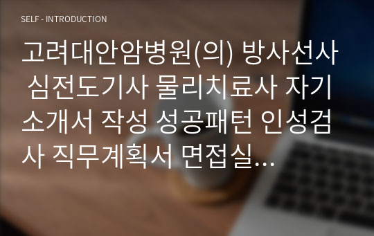 고려대안암병원(의) 방사선사 심전도기사 물리치료사 자기소개서 작성 성공패턴 인성검사 직무계획서 면접실패패턴 면접성공패턴 지원동기작성요령