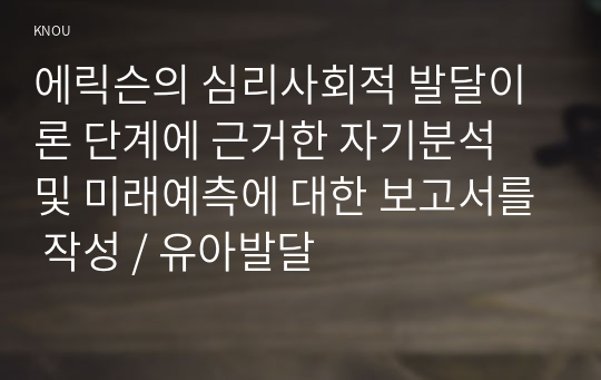 에릭슨의 심리사회적 발달이론 단계에 근거한 자기분석 및 미래예측에 대한 보고서를 작성 / 유아발달