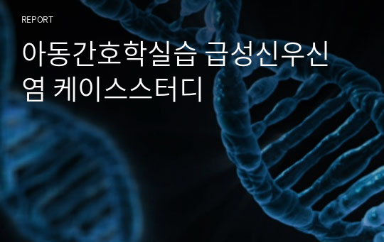 아동간호학실습 급성신우신염 케이스스터디