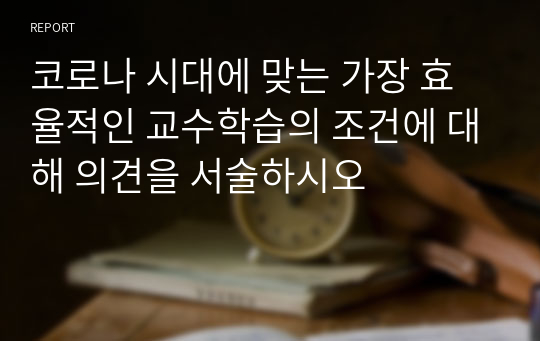 코로나 시대에 맞는 가장 효율적인 교수학습의 조건에 대해 의견을 서술하시오