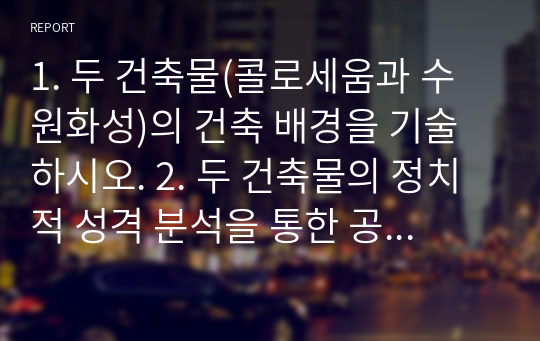 1. 두 건축물(콜로세움과 수원화성)의 건축 배경을 기술하시오. 2. 두 건축물의 정치적 성격 분석을 통한 공통점과 차이점은 무엇인가?