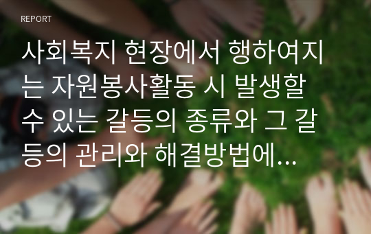 사회복지 현장에서 행하여지는 자원봉사활동 시 발생할 수 있는 갈등의 종류와 그 갈등의 관리와 해결방법에 대해 본인의 생각을 기술하시오.