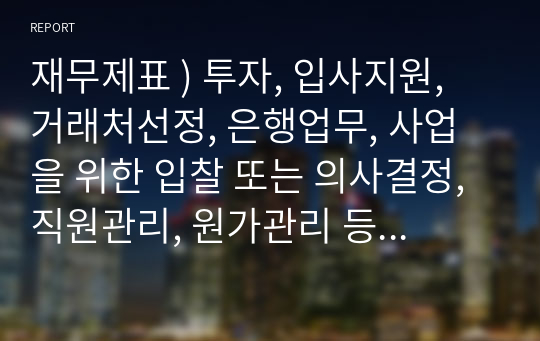 재무제표 ) 투자, 입사지원, 거래처선정, 은행업무, 사업을 위한 입찰 또는 의사결정, 직원관리, 원가관리 등 각자 내가 이런 상황에서 재무제표를 분석했었다 또는 이런 상황이면 이런 재무제표비율을 보겠다 라는 주제를 선정