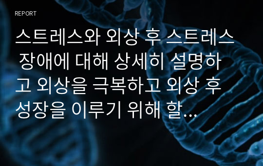 스트레스와 외상 후 스트레스 장애에 대해 상세히 설명하고 외상을 극복하고 외상 후 성장을 이루기 위해 할 수 있는 일에 대해 제시하시오.