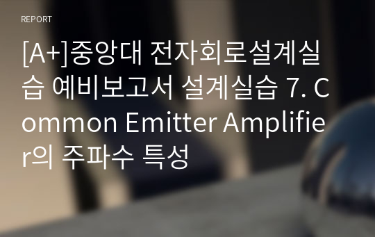 [A+]중앙대 전자회로설계실습 예비보고서 설계실습 7. Common Emitter Amplifier의 주파수 특성