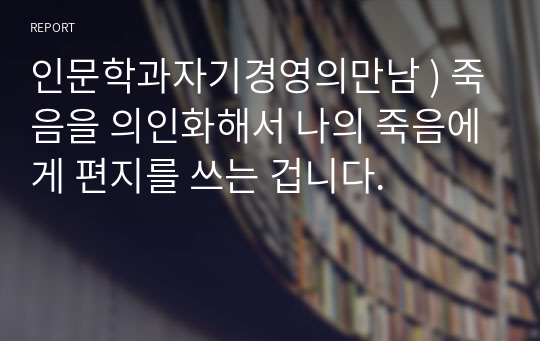 인문학과자기경영의만남 ) 죽음을 의인화해서 나의 죽음에게 편지를 쓰는 겁니다.