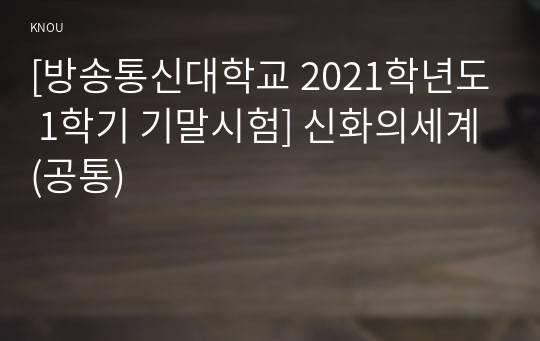 [방송통신대학교 2021학년도 1학기 기말시험] 신화의세계(공통)