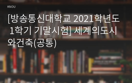 [방송통신대학교 2021학년도 1학기 기말시험] 세계의도시와건축(공통)