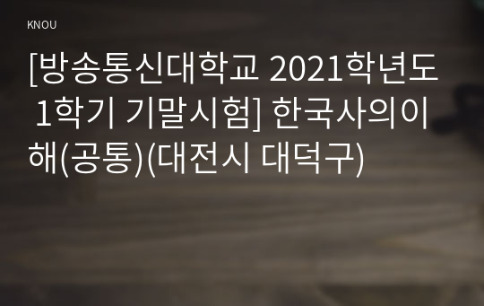 [방송통신대학교 2021학년도 1학기 기말시험] 한국사의이해(공통)(대전시 대덕구)