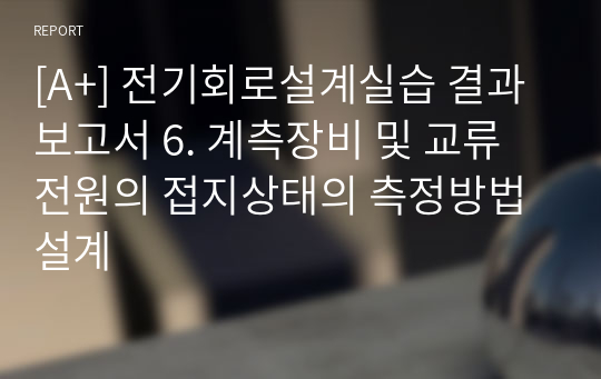 [A+] 전기회로설계실습 결과보고서 6. 계측장비 및 교류전원의 접지상태의 측정방법설계