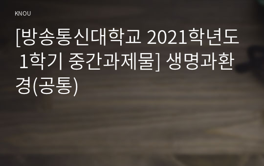 [방송통신대학교 2021학년도 1학기 중간과제물] 생명과환경(공통)