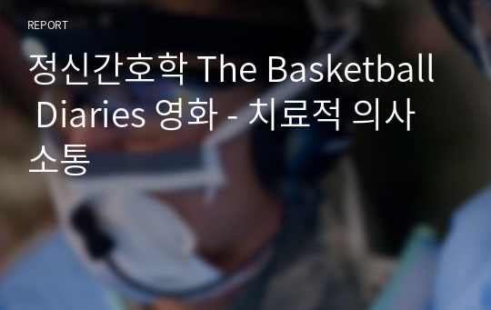 (A+) 정신간호학 The Basketball Diaries 영화 - 치료적 의사소통 / 경복대학교 간호학과 과제 자료