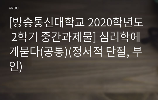 [방송통신대학교 2020학년도 2학기 중간과제물] 심리학에게묻다(공통)(정서적 단절, 부인)