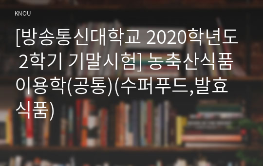 [방송통신대학교 2020학년도 2학기 기말시험] 농축산식품이용학(공통)(수퍼푸드,발효식품)