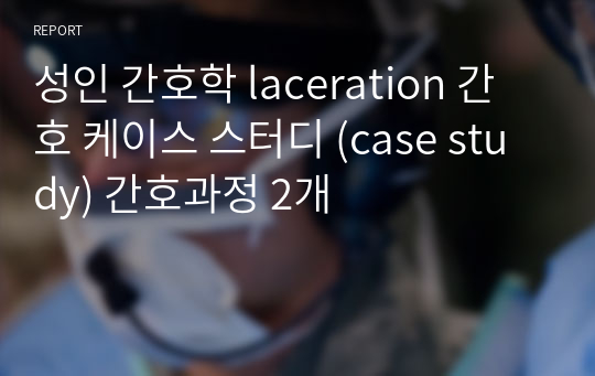 성인 간호학 laceration 간호 케이스 스터디 (case study) 간호과정 2개