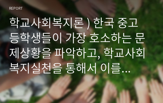 학교사회복지론 ) 한국 중고등학생들이 가장 호소하는 문제상황을 파악하고, 학교사회복지실천을 통해서 이를 예방하거나 조기에 개입하는 방안을 제시하시오.