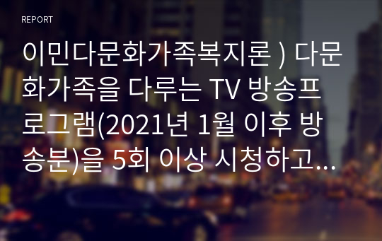 이민다문화가족복지론 ) 다문화가족을 다루는 TV 방송프로그램(2021년 1월 이후 방송분)을 5회 이상 시청하고 방송프로그램에서 나타난 다문화가족의 정책수요를 파악한 후, 다문화가족지원센터의 사업 또는 프로그램 두 가지 이상을 구체적으로 제안하시오.