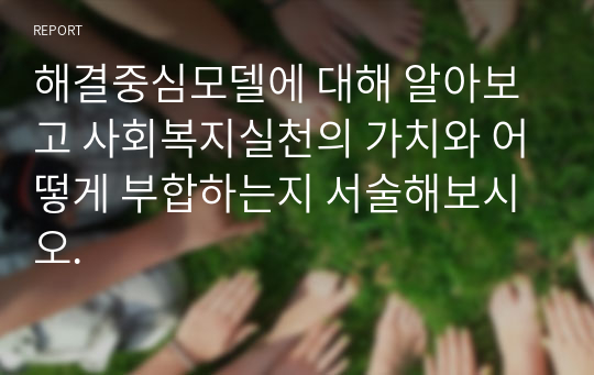 해결중심모델에 대해 알아보고 사회복지실천의 가치와 어떻게 부합하는지 서술해보시오.