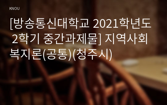 [방송통신대학교 2021학년도 2학기 중간과제물] 지역사회복지론(공통)(청주시)