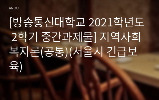 [방송통신대학교 2021학년도 2학기 중간과제물] 지역사회복지론(공통)(서울시 긴급보육)