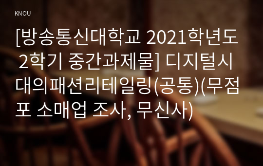 [방송통신대학교 2021학년도 2학기 중간과제물] 디지털시대의패션리테일링(공통)(무점포 소매업 조사, 무신사)