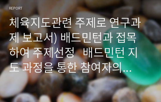 체육지도관련 주제로 연구과제 보고서) 배드민턴과 접목하여 주제선정   배드민턴 지도 과정을 통한 참여자의 행복감과 대인관계, 생활 향상 방법