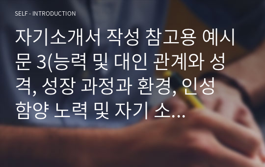 자기소개서 작성 참고용 예시문 3(능력 및 대인 관계와 성격, 성장 과정과 환경, 인성 함양 노력 및 자기 소개, 자랑스러운 경험과 자질 및 장단점, 재능 및 취미 활동과 특기와 특성 등) - 면접의 자료로도 활용되어, 읽는 분을 설득시키는, 잘 포장된 효율적인 학생부종합전형 합격의 지름길