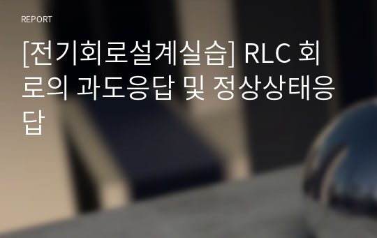 [전기회로설계실습] RLC 회로의 과도응답 및 정상상태응답