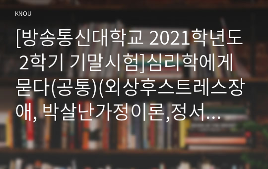 [방송통신대학교 2021학년도 2학기 기말시험]심리학에게묻다(공통)(외상후스트레스장애, 박살난가정이론,정서처리이론,스트레스반응이론,외상후성장,적응적애도)