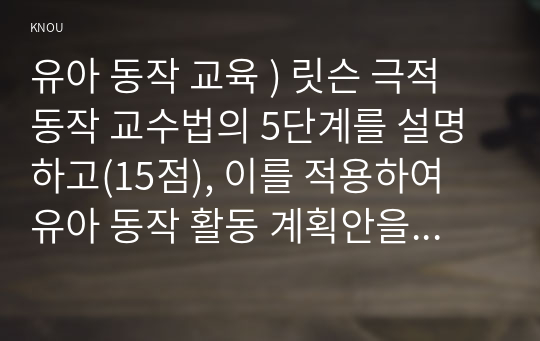 유아 동작 교육 ) 릿슨 극적 동작 교수법의 5단계를 설명하고(15점), 이를 적용하여 유아 동작 활동 계획안을 작성하여 현장 적용 방안을 제시하시오. (15점)