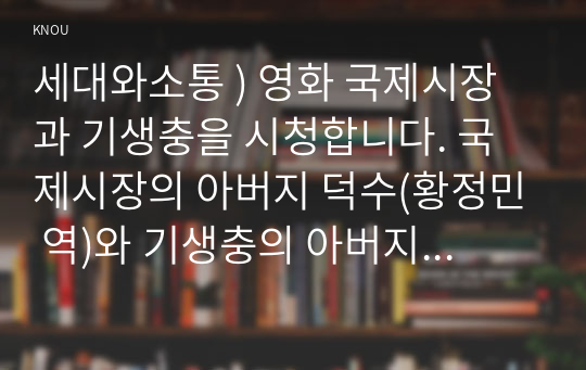 세대와소통 ) 영화 국제시장과 기생충을 시청합니다. 국제시장의 아버지 덕수(황정민 역)와 기생충의 아버지 기택(송강호 역)을 세대론의 관점에서 비교하시오. (2)