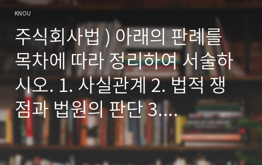 주식회사법 ) 아래의 판례를 목차에 따라 정리하여 서술하시오. 1. 사실관계 2. 법적 쟁점과 법원의 판단 3. 자신의 의견